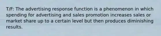 T/F: The advertising response function is a phenomenon in which spending for advertising and sales promotion increases sales or market share up to a certain level but then produces diminishing results.