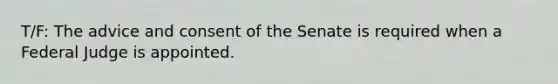 T/F: The advice and consent of the Senate is required when a Federal Judge is appointed.