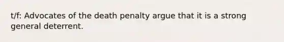 t/f: Advocates of the death penalty argue that it is a strong general deterrent.