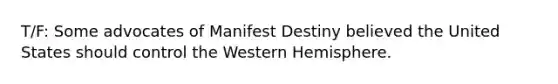 T/F: Some advocates of Manifest Destiny believed the United States should control the Western Hemisphere.