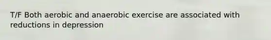 T/F Both aerobic and anaerobic exercise are associated with reductions in depression