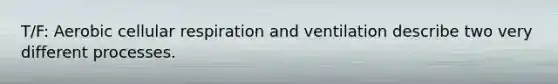 T/F: Aerobic cellular respiration and ventilation describe two very different processes.