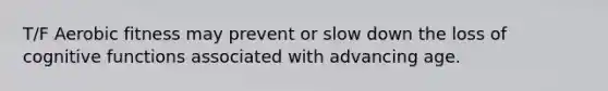T/F Aerobic fitness may prevent or slow down the loss of cognitive functions associated with advancing age.