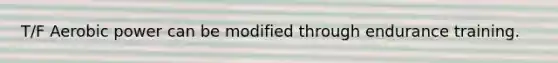 T/F Aerobic power can be modified through endurance training.