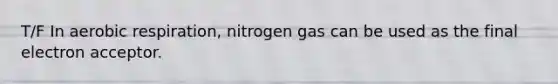 T/F In <a href='https://www.questionai.com/knowledge/kyxGdbadrV-aerobic-respiration' class='anchor-knowledge'>aerobic respiration</a>, nitrogen gas can be used as the final electron acceptor.