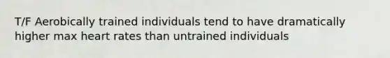 T/F Aerobically trained individuals tend to have dramatically higher max heart rates than untrained individuals