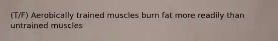 (T/F) Aerobically trained muscles burn fat more readily than untrained muscles