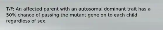 T/F: An affected parent with an autosomal dominant trait has a 50% chance of passing the mutant gene on to each child regardless of sex.