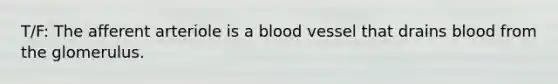 T/F: The afferent arteriole is a blood vessel that drains blood from the glomerulus.