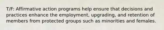 T/F: Affirmative action programs help ensure that decisions and practices enhance the employment, upgrading, and retention of members from protected groups such as minorities and females.