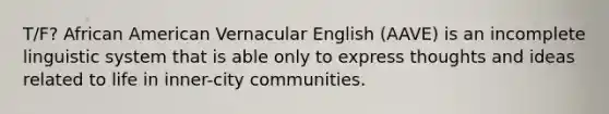 T/F? African American Vernacular English (AAVE) is an incomplete linguistic system that is able only to express thoughts and ideas related to life in inner-city communities.