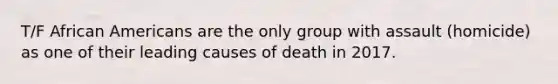 T/F African Americans are the only group with assault (homicide) as one of their leading causes of death in 2017.