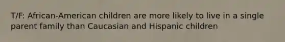 T/F: African-American children are more likely to live in a single parent family than Caucasian and Hispanic children