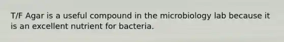 T/F Agar is a useful compound in the microbiology lab because it is an excellent nutrient for bacteria.