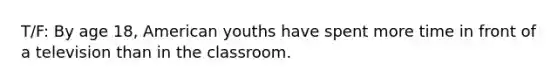 T/F: By age 18, American youths have spent more time in front of a television than in the classroom.