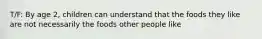 T/F: By age 2, children can understand that the foods they like are not necessarily the foods other people like