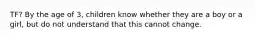 TF? By the age of 3, children know whether they are a boy or a girl, but do not understand that this cannot change.