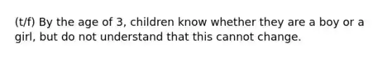 (t/f) By the age of 3, children know whether they are a boy or a girl, but do not understand that this cannot change.
