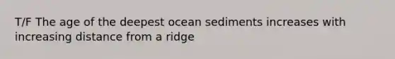 T/F The age of the deepest ocean sediments increases with increasing distance from a ridge