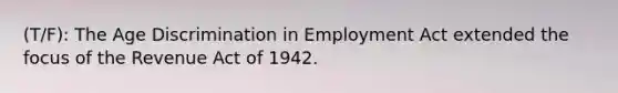 (T/F): The Age Discrimination in Employment Act extended the focus of the Revenue Act of 1942.