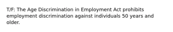 T/F: The Age Discrimination in Employment Act prohibits employment discrimination against individuals 50 years and older.