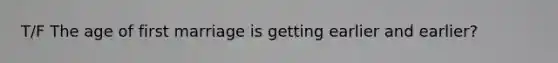 T/F The age of first marriage is getting earlier and earlier?