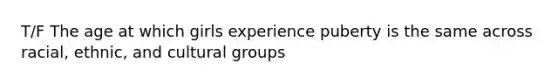 T/F The age at which girls experience puberty is the same across racial, ethnic, and cultural groups