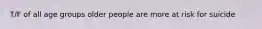T/F of all age groups older people are more at risk for suicide