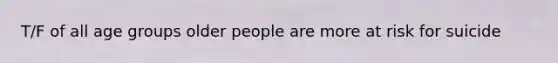 T/F of all age groups older people are more at risk for suicide