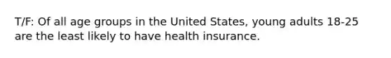 T/F: Of all age groups in the United States, young adults 18-25 are the least likely to have health insurance.