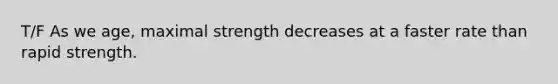 T/F As we age, maximal strength decreases at a faster rate than rapid strength.