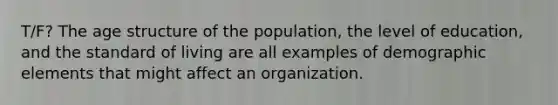 T/F? The age structure of the population, the level of education, and the standard of living are all examples of demographic elements that might affect an organization.