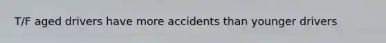 T/F aged drivers have more accidents than younger drivers