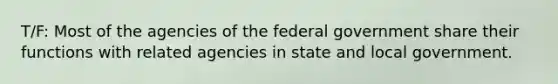 T/F: Most of the agencies of the federal government share their functions with related agencies in state and local government.