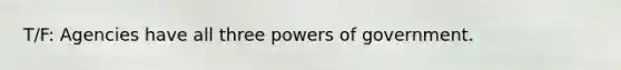 T/F: Agencies have all three powers of government.