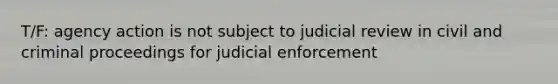 T/F: agency action is not subject to judicial review in civil and criminal proceedings for judicial enforcement