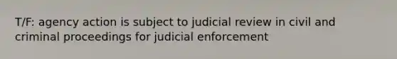 T/F: agency action is subject to judicial review in civil and criminal proceedings for judicial enforcement