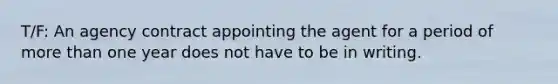 T/F: An agency contract appointing the agent for a period of more than one year does not have to be in writing.
