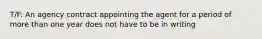 T/F: An agency contract appointing the agent for a period of more than one year does not have to be in writing