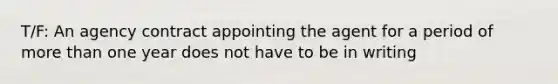 T/F: An agency contract appointing the agent for a period of more than one year does not have to be in writing