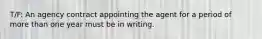 T/F: An agency contract appointing the agent for a period of more than one year must be in writing.