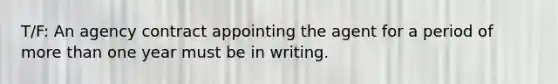 T/F: An agency contract appointing the agent for a period of more than one year must be in writing.