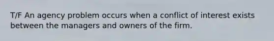 T/F An agency problem occurs when a conflict of interest exists between the managers and owners of the firm.