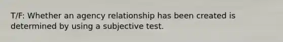 T/F: Whether an agency relationship has been created is determined by using a subjective test.