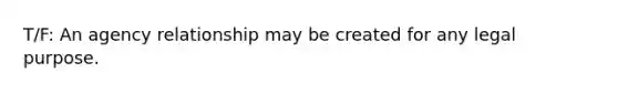 T/F: An agency relationship may be created for any legal purpose.