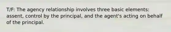 T/F: The agency relationship involves three basic elements: assent, control by the principal, and the agent's acting on behalf of the principal.