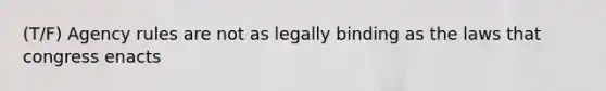 (T/F) Agency rules are not as legally binding as the laws that congress enacts