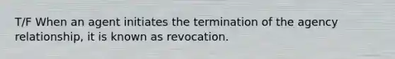 T/F When an agent initiates the termination of the agency relationship, it is known as revocation.