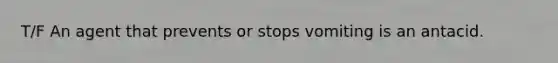 T/F An agent that prevents or stops vomiting is an antacid.
