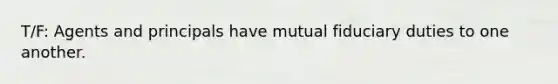 T/F: Agents and principals have mutual fiduciary duties to one another.